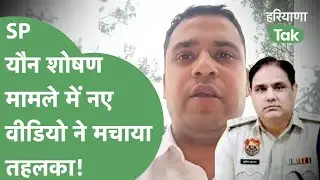 SP Sumit Kumar पर लगे यौन शोषण के आरोप में नया मोड, वीडियो जारी कर शख्स किए नए खुलासे। Haryana Tak