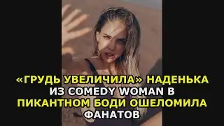 «Грудь увеличила» Наденька из Comedy Woman в пикантном боди ошеломила фанатов