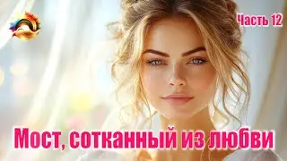 Мост, сотканный из любви. Часть 12