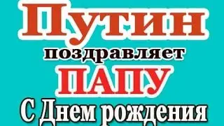 Поздравление Папы (Отца) от Путина с Днем Рождения