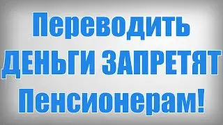 Переводить ДЕНЬГИ ЗАПРЕТЯТ Пенсионерам