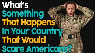What's something that happens in your country that would scare Americans?
