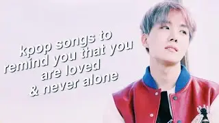 KPOP SONGS TO REMIND YOU THAT YOU ARE LOVED & NEVER ALONE
