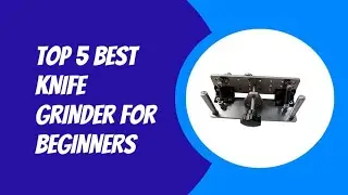 TOP 5 BEST KNIFE GRINDER FOR BEGINNERS 2023