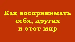 Как воспринимать себя, других и этот мир