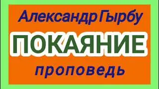 ПОКАЯНИЕ (Александр Гырбу, проповедь).