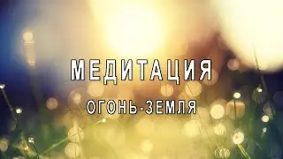 МЕДИТАЦИЯ / ОГОНЬ-ЗЕМЛЯ