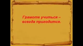 Грамоте учиться  -  всегда пригодится.