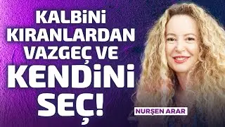 Kalbini Kıranlardan Vazgeç ve Kendini Seç!  | Nurşen Arar