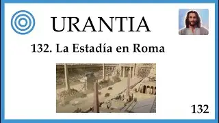 132. URANTIA | La Estadía en Roma