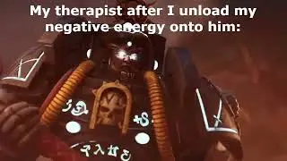 My therapist when I unload my negative energy onto him: