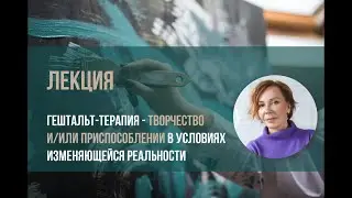 Гештальт-терапия -творчество и (или) приспособлении в условиях изменяющейся реальности. Елена Ласая