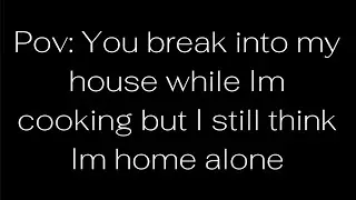 Pov: You break into my house while I'm cooking but I still think I'm home alone