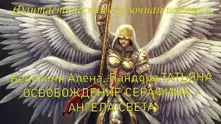 Фантастическая сказочная история .Алёна Берегиня, Пандора, Татьяна.  Освобождение ангела света.