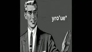 Uh uh, yro’ue