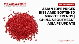 Polymer News: Asian LDPE Prices Rise Amid Softened Market Trends | China & Southeast Asia PE Update
