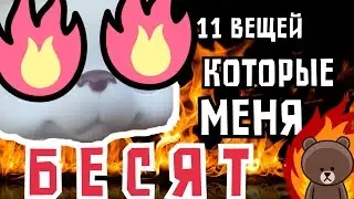 11 ВЕЩЕЙ,КОТОРЫЕ МЕНЯ БЕСЯТ!!!