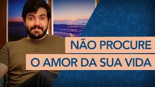 Porque você deve parar IMEDIATAMENTE de procurar o AMOR DA SUA VIDA.