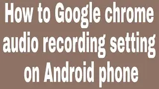 How to Google chrome audio recording setting on Android phone