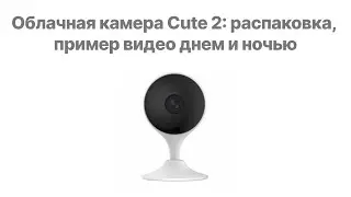 Облачная камера Cute 2: распаковка, пример видео днем и ночью