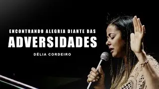 Encontrando a alegria diante das adversidades | Délia Cordeiro