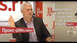Проект «ДУМАть и решать». Выпуск XХV. Дмитрий Пахотин: «Подвоз детей с дач до школ в Сургуте будет»