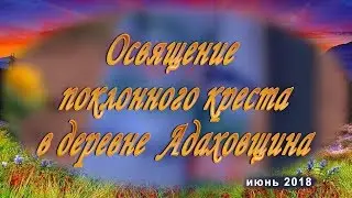 Освящение Поклонного Креста в  деревне  Адаховщина