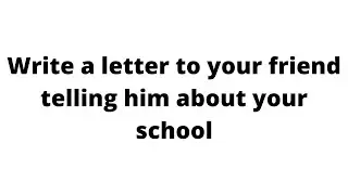 Write a letter to your friend telling him about your school