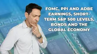FOMC, PPI and ADBE earnings, Short-Term S&P 500 Levels, Bonds and the Global Economy