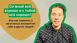 Ты — Ок и я — ОК!  Или как изменить 3 негативных восприятия себя и других людей!