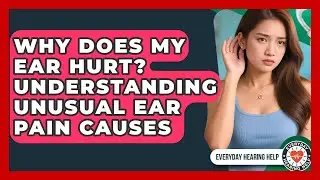 Why Does My Ear Hurt? Understanding Unusual Ear Pain Causes - Everyday Hearing Help