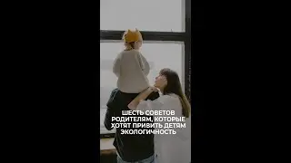 Шесть советов родителям, которые хотят привить детям экологичность