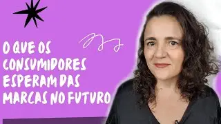 O que os Consumidores esperam das Marcas no futuro?  | Por Paula Carnielli