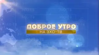 17 01 2018 ДОБРОЕ УТРО ЧАСТЬ 1 12+