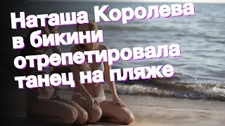 Наташа Королева в бикини отрепетировала танец на пляже