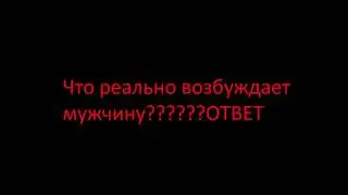 Что реально возбуждает мужчину ?ОТВЕТ ТУТ .ТОЛЬКО 1 ПРАВИЛЬНЫЙ