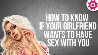 How to Know if Your Girlfriend Wants to Have Sex With You