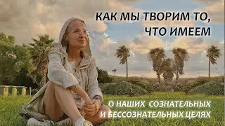 ОСОЗНАННЫЕ И БЕССОЗНАТЕЛЬНЫЕ ЦЕЛИ. Как мы создаем свою реальность