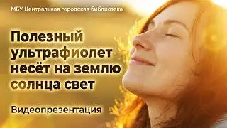 Видеопрезентация «Полезный ультрафиолет несёт на землю солнца свет » (12+)