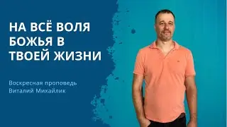 НА ВСЁ ВОЛЯ БОЖЬЯ В ТВОЕЙ ЖИЗНИ – Воскресная проповедь 04.08.2024
