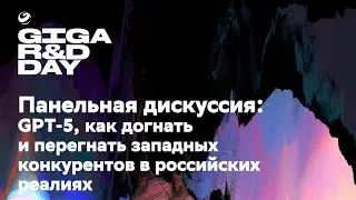 Панельная дискуссия: GPT-5, как догнать и перегнать западных конкурентов в российских реалиях