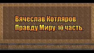 Вячеслав Котляров. Правду Миру. 10 часть.