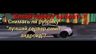 Какой проект выбрать? Снимать ли рубрику " лучший сервер самп андроид"?