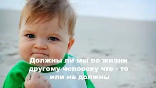 Должны ли мы по жизни другому человеку что   то или не должны