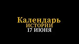 КАЛЕНДАРЬ ИСТОРИИ 17 ИЮНЯ