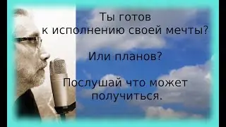 Ты готов к исполнению своей мечты? Или планов? Послушай что может получиться.