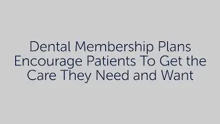 Dental membership plans encourage patients to get care they need and they want
