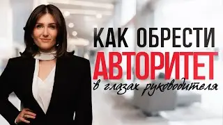 КАК ОБРЕСТИ АВТОРИТЕТ В ГЛАЗАХ РУКОВОДИТЕЛЯ?