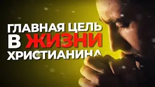 САМАЯ ГЛАВНАЯ ЦЕЛЬ В ЖИЗНИ ХРИСТИАНИНА