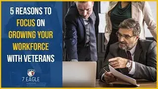 Hiring Military Veterans | 5 Reasons to Focus On Growing Your Workforce with Veterans | 7 Eagle